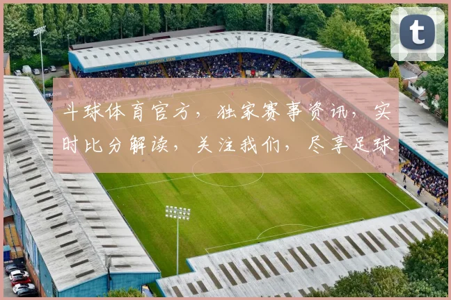 斗球体育官方，独家赛事资讯，实时比分解读，关注我们，尽享足球盛宴