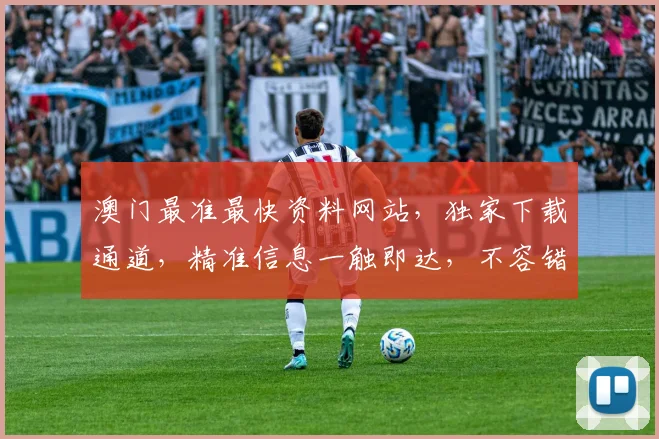 澳门最准最快资料网站，独家下载通道，精准信息一触即达，不容错过
