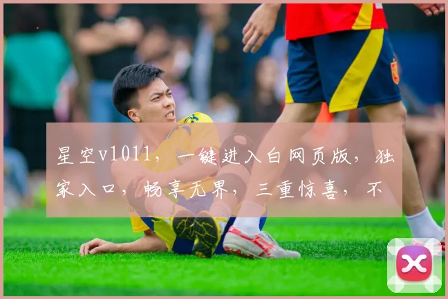 星空v1011，一键进入白网页版，独家入口，畅享无界，三重惊喜，不容错过