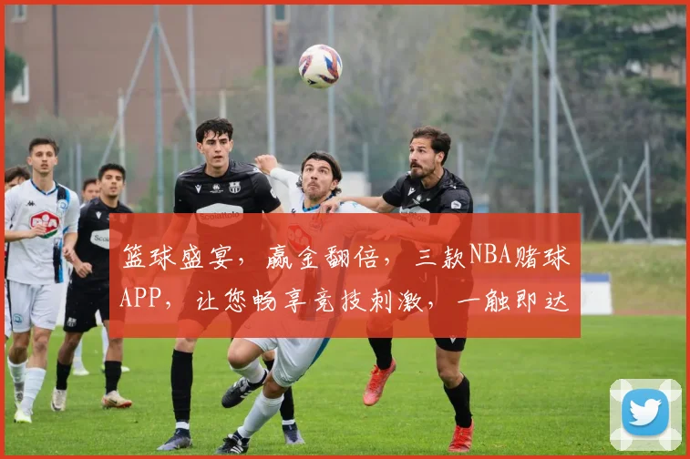 篮球盛宴，赢金翻倍，三款NBA赌球APP，让您畅享竞技刺激，一触即达