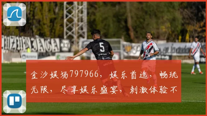 金沙娱场797966，娱乐首选，畅玩无限，尽享娱乐盛宴，刺激体验不容错过