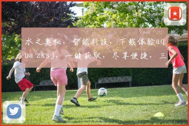 水之奥秘，智能科技，下载体验aqua zksj，一键获取，尽享便捷，三重惊喜，不容错过