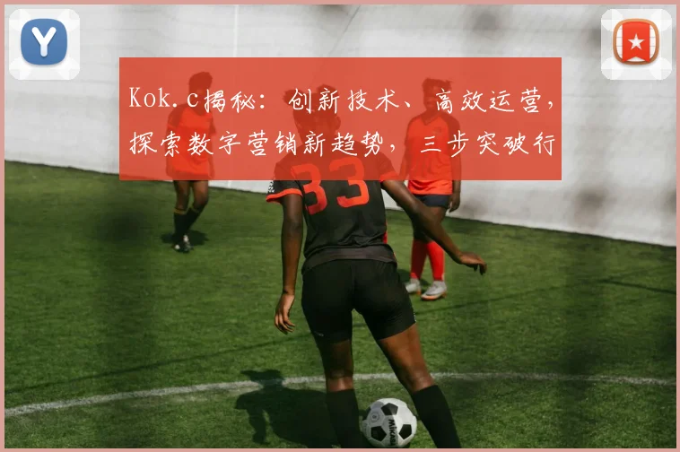 Kok.c揭秘：创新技术、高效运营，探索数字营销新趋势，三步突破行业困境