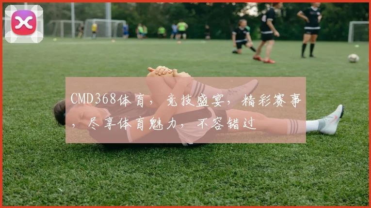 CMD368体育，竞技盛宴，精彩赛事，尽享体育魅力，不容错过