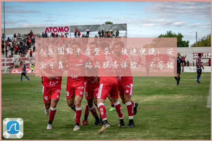 久发国际平台登录，快速便捷，安全可靠，一站式服务体验，不容错过