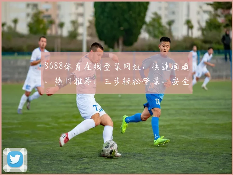 8688体育在线登录网址，快速通道，热门推荐，三步轻松登录，安全可靠