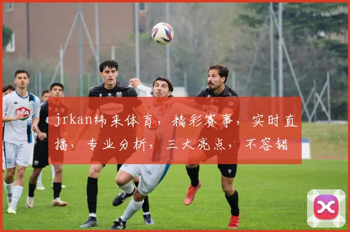 jrkan纬来体育，精彩赛事，实时直播，专业分析，三大亮点，不容错过
