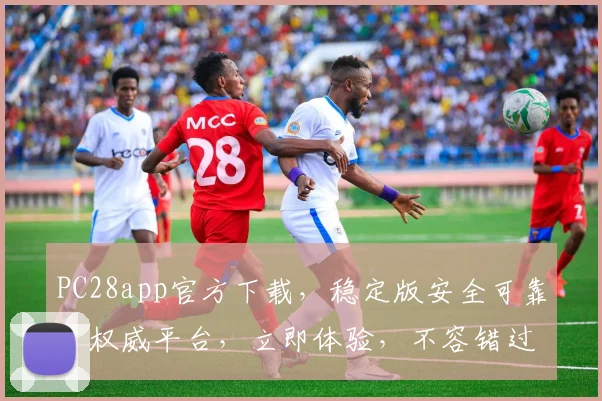 PC28app官方下载，稳定版安全可靠，权威平台，立即体验，不容错过
